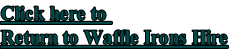 Click here to 
Return to Waffle Irons Hire